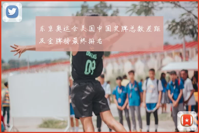 东京奥运会美国中国奖牌总数差距及金牌榜最终排名