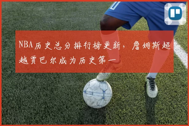 NBA历史总分排行榜更新,詹姆斯超越贾巴尔成为历史第一
