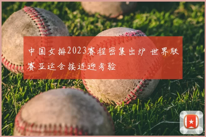 中国女排2023赛程密集出炉 世界联赛亚运会接连迎考验
