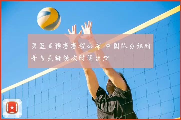 男篮亚预赛赛程公布 中国队分组对手与关键场次时间出炉