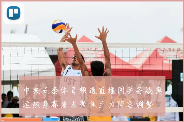 中央五套体育频道直播国乒备战奥运热身赛看点聚焦主力阵容调整