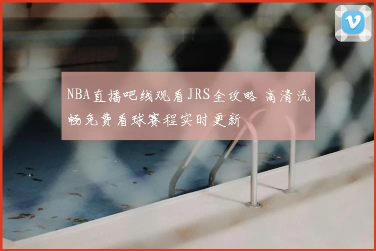 NBA直播吧线观看JRS全攻略 高清流畅免费看球赛程实时更新