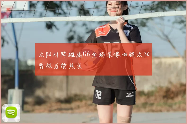 太阳对阵雄鹿G6全场录像回顾太阳晋级后续焦点