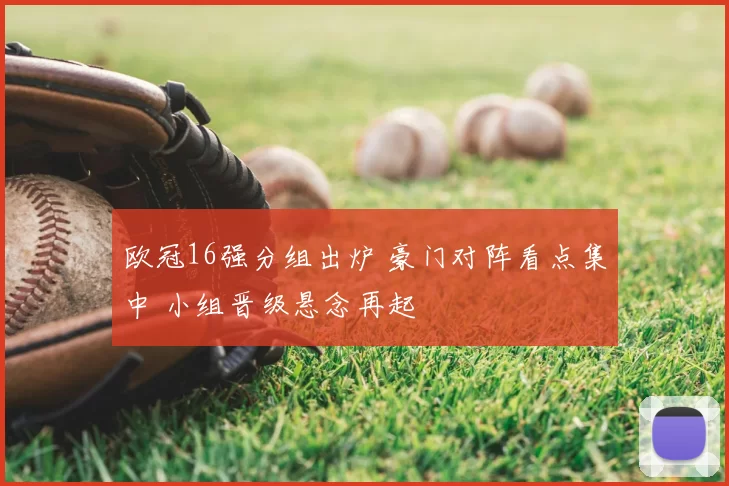 欧冠16强分组出炉 豪门对阵看点集中 小组晋级悬念再起