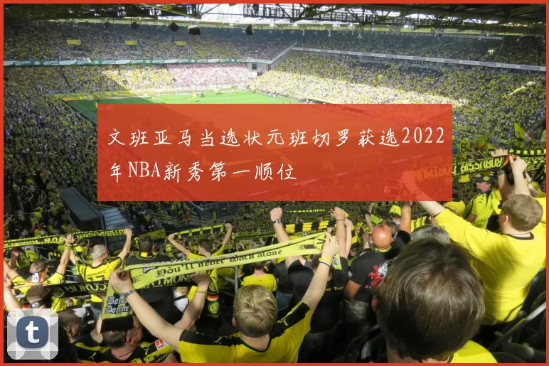 文班亚马当选状元班切罗获选2022年NBA新秀第一顺位