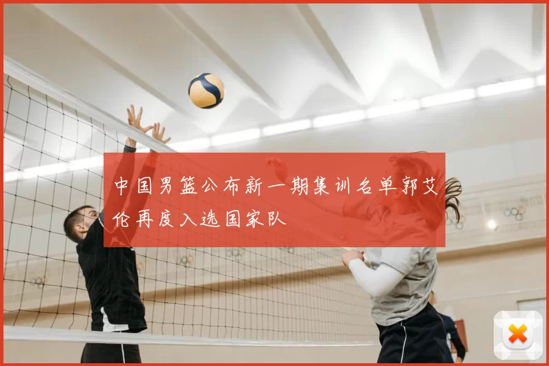 中国男篮公布新一期集训名单郭艾伦再度入选国家队