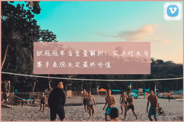 欧冠冠军含金量解析：实力对决与赛季表现决定最终价值