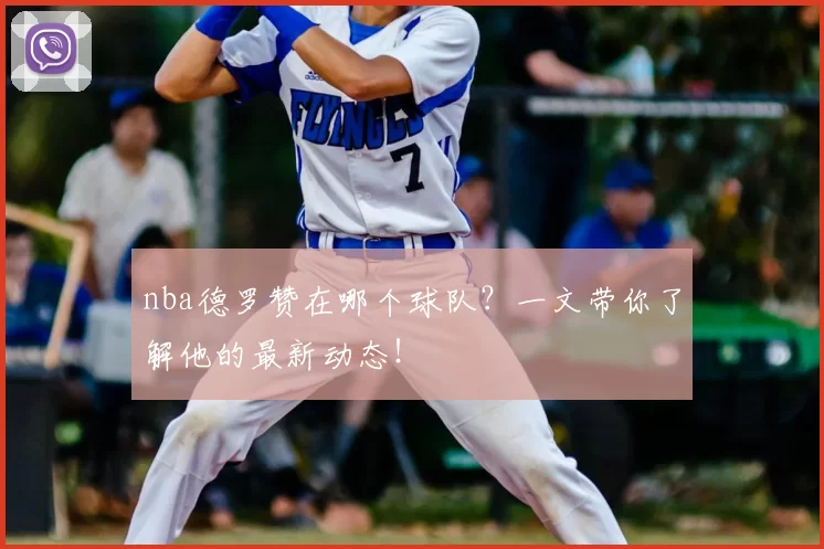 nba德罗赞在哪个球队？一文带你了解他的最新动态！