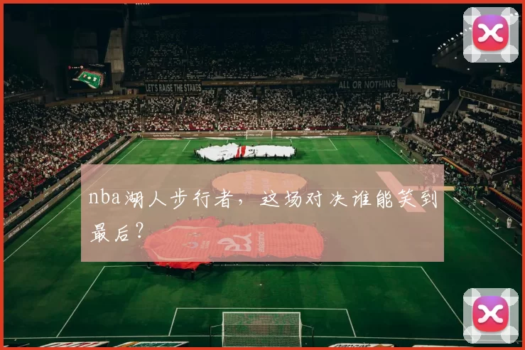 nba湖人步行者，这场对决谁能笑到最后？