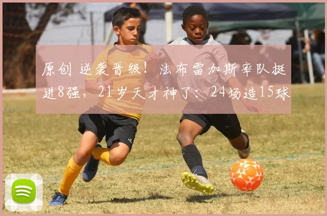 原创 逆袭晋级！法布雷加斯率队挺进8强，21岁天才神了：24场造15球