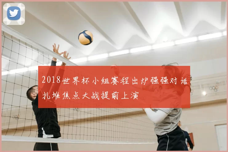 2018世界杯小组赛程出炉强强对话扎堆焦点大战提前上演