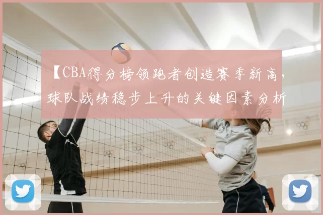【CBA得分榜领跑者创造赛季新高，球队战绩稳步上升的关键因素分析】
