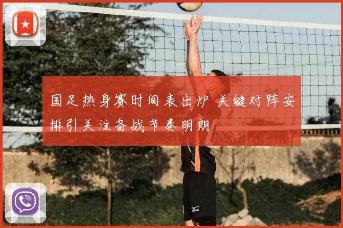 国足热身赛时间表出炉 关键对阵安排引关注备战节奏明朗