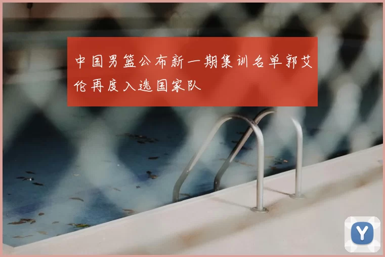 中国男篮公布新一期集训名单郭艾伦再度入选国家队