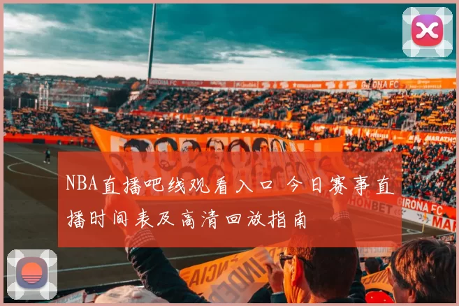 NBA直播吧线观看入口 今日赛事直播时间表及高清回放指南