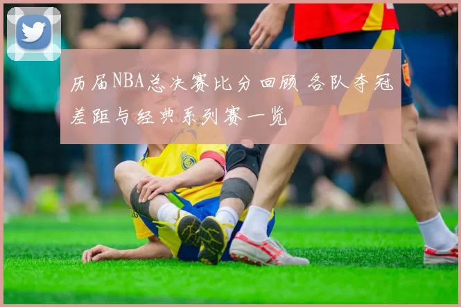 历届NBA总决赛比分回顾 各队夺冠差距与经典系列赛一览