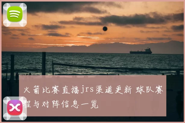 火箭比赛直播jrs渠道更新 球队赛程与对阵信息一览