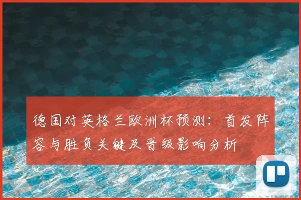 德国对英格兰欧洲杯预测：首发阵容与胜负关键及晋级影响分析