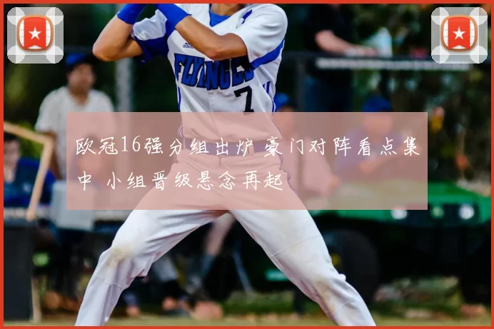 欧冠16强分组出炉 豪门对阵看点集中 小组晋级悬念再起