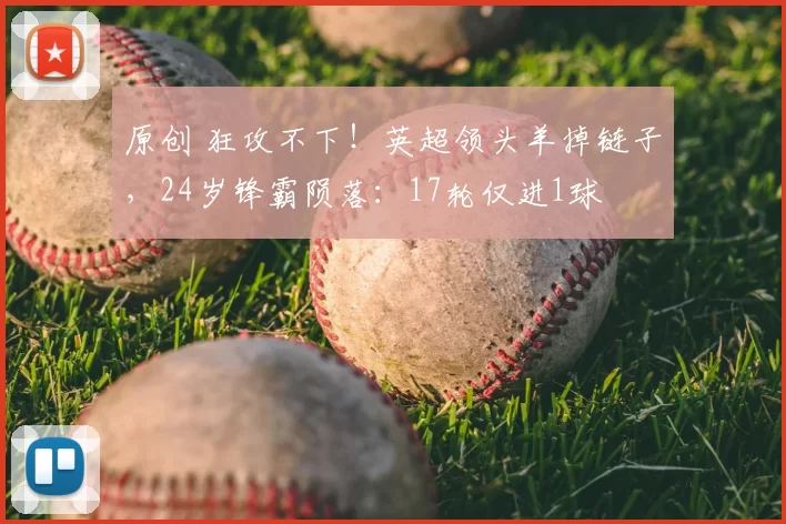 原创 狂攻不下!英超领头羊掉链子,24岁锋霸陨落:17轮仅进1球