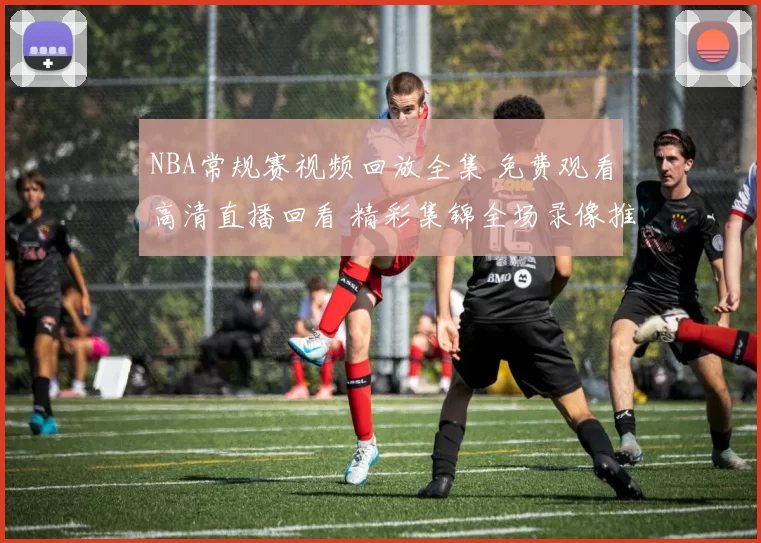 NBA常规赛视频回放全集 免费观看高清直播回看 精彩集锦全场录像推荐