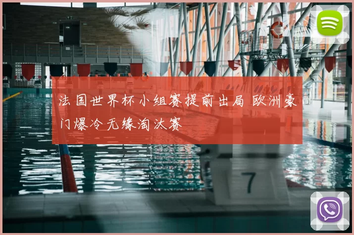 法国世界杯小组赛提前出局 欧洲豪门爆冷无缘淘汰赛