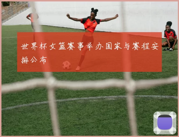 世界杯女篮赛事举办国家与赛程安排公布