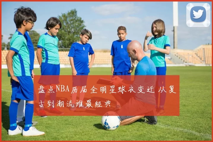 盘点NBA历届全明星球衣变迁 从复古到潮流谁最经典