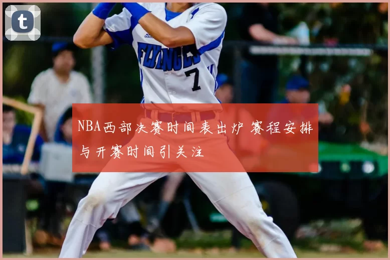 NBA西部决赛时间表出炉 赛程安排与开赛时间引关注