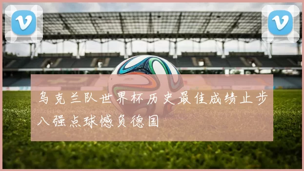 乌克兰队世界杯历史最佳成绩止步八强点球憾负德国