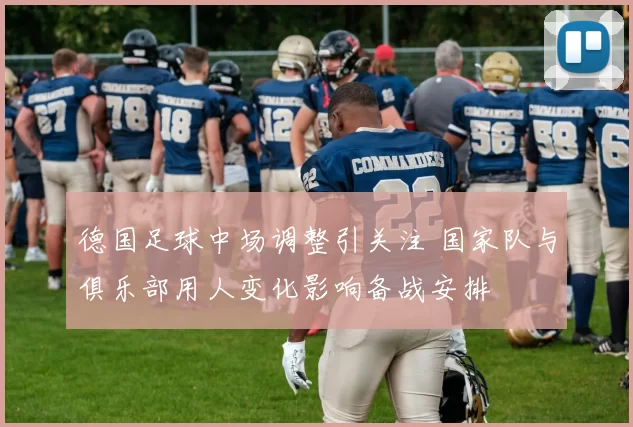 德国足球中场调整引关注 国家队与俱乐部用人变化影响备战安排