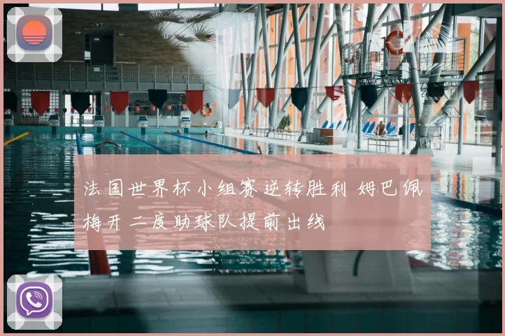 法国世界杯小组赛逆转胜利 姆巴佩梅开二度助球队提前出线