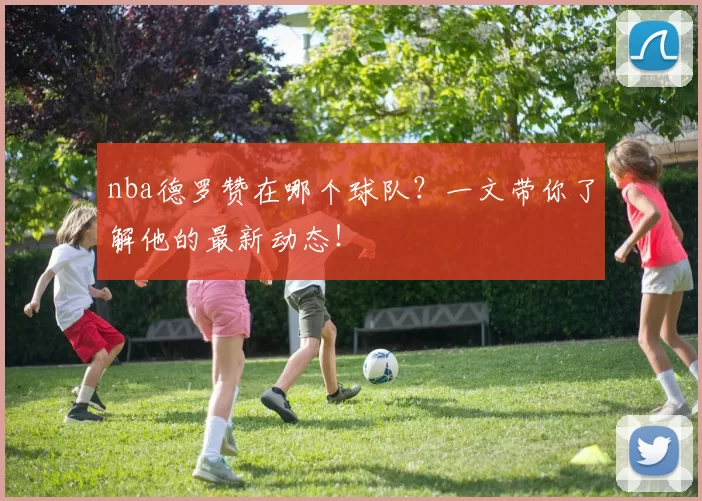 nba德罗赞在哪个球队？一文带你了解他的最新动态！