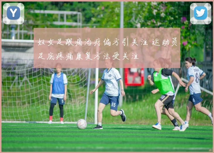 妇女足跟痛治疗偏方引关注 运动员足底疼痛康复方法受关注