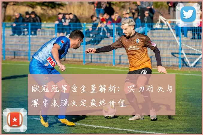 欧冠冠军含金量解析：实力对决与赛季表现决定最终价值