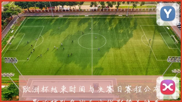 欧洲杯结束时间与决赛日赛程公布,影响球队备战和出线形势关键看点