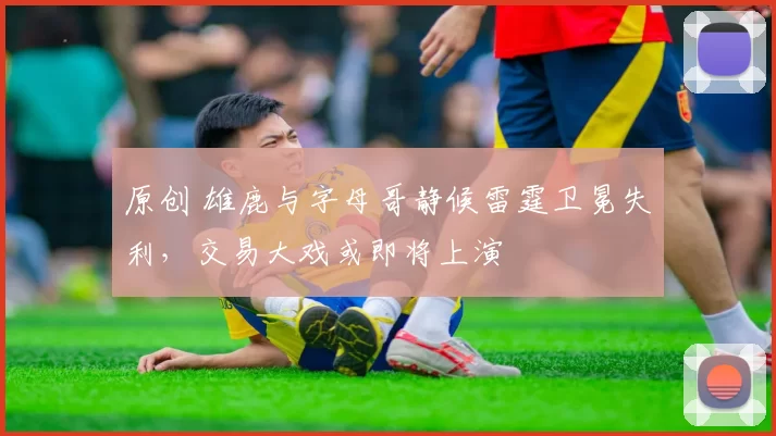 原创 雄鹿与字母哥静候雷霆卫冕失利,交易大戏或即将上演