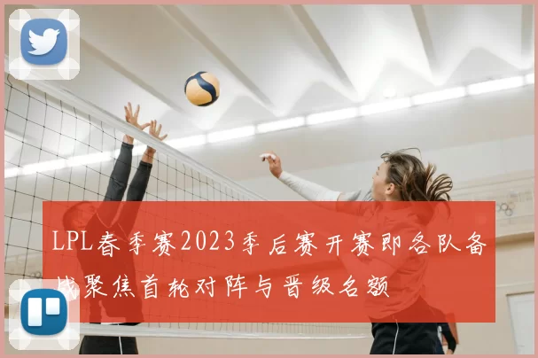 LPL春季赛2023季后赛开赛即各队备战聚焦首轮对阵与晋级名额