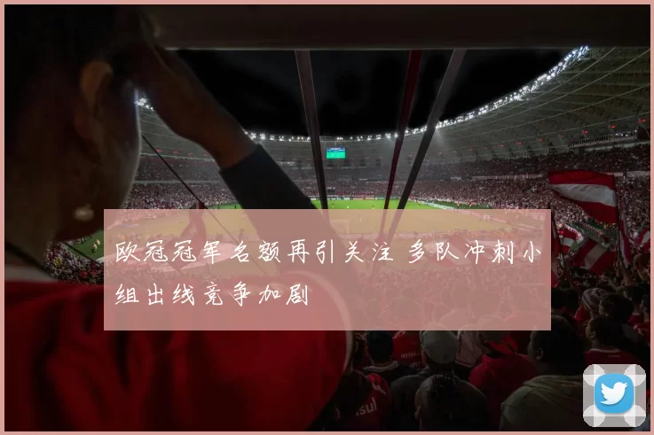 欧冠冠军名额再引关注 多队冲刺小组出线竞争加剧
