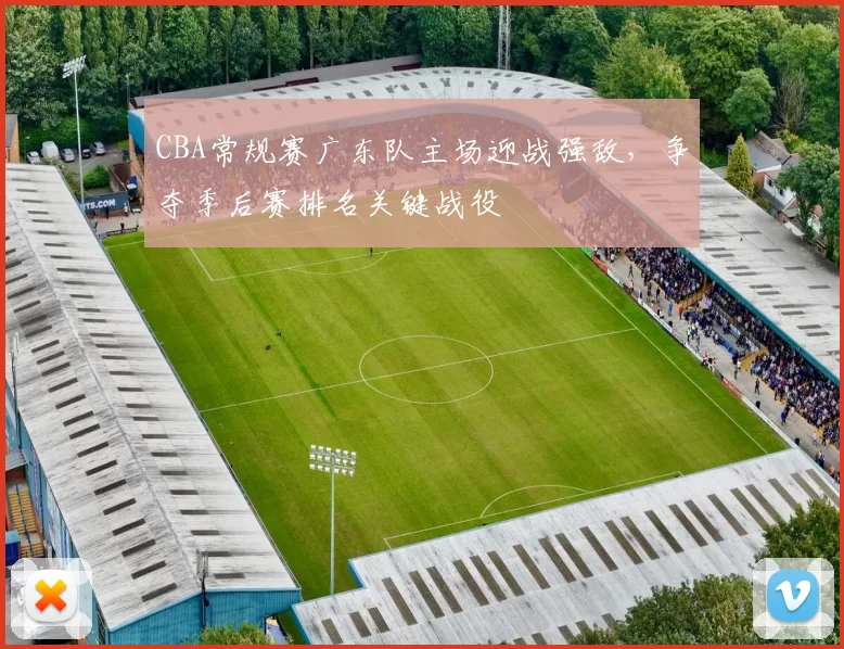 CBA常规赛广东队主场迎战强敌，争夺季后赛排名关键战役