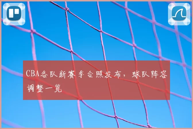 CBA各队新赛季合照发布，球队阵容调整一览