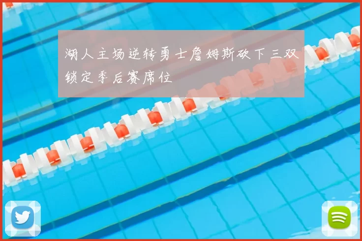 湖人主场逆转勇士詹姆斯砍下三双锁定季后赛席位