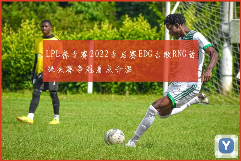 LPL春季赛2022季后赛EDG击败RNG晋级决赛争冠看点升温